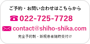 ご予約、お問合せはこちらから022-725-7728 contact@shiho-shika.com 完全予約制・新規患者随時受付け